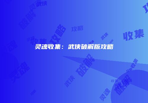 灵魂收集：武侠破解版攻略
