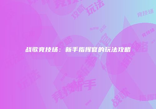 战歌竞技场：新手指挥官的玩法攻略