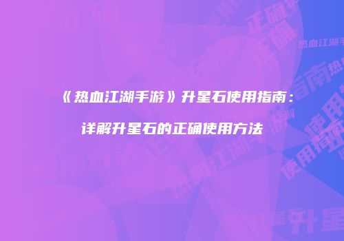 《热血江湖手游》升星石使用指南：详解升星石的正确使用方法