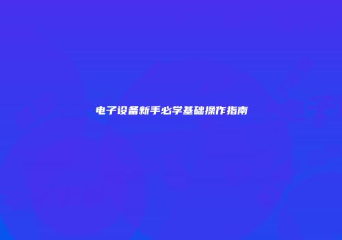 电子设备新手必学基础操作指南