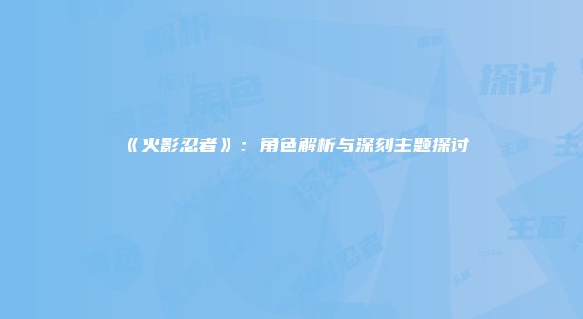 《火影忍者》：角色解析与深刻主题探讨