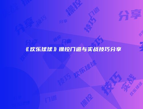 《欢乐球球》操控门道与实战技巧分享