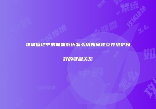 攻城掠地中的联盟系统怎么用如何建立并维护良好的联盟关系