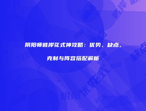 阴阳师彼岸花式神攻略：优势、缺点、克制与阵容搭配解析