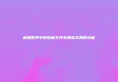 魔兽世界中的隐藏文件有哪些实用的功能