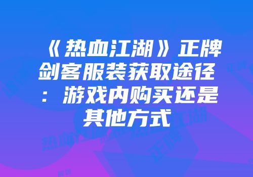 《热血江湖》正牌剑客服装获取途径：游戏内购买还是其他方式