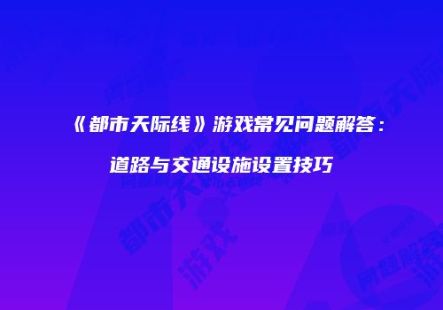《都市天际线》游戏常见问题解答：道路与交通设施设置技巧
