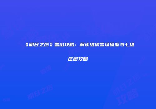《明日之后》雪山攻略：解读维纳雪场困惑与七级庄园攻略