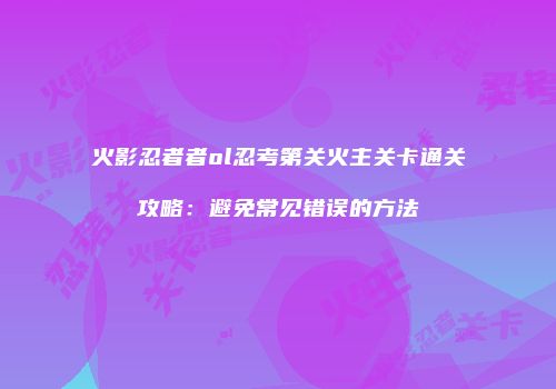 火影忍者者ol忍考第关火主关卡通关攻略：避免常见错误的方法