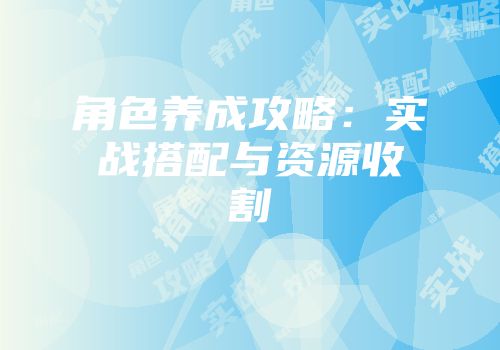 角色养成攻略：实战搭配与资源收割