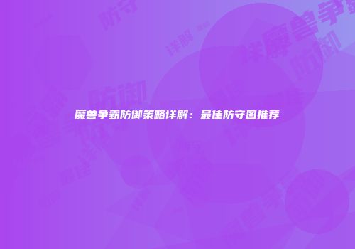 魔兽争霸防御策略详解：最佳防守图推荐