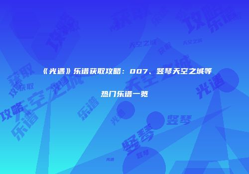 《光遇》乐谱获取攻略：007、竖琴天空之城等热门乐谱一览