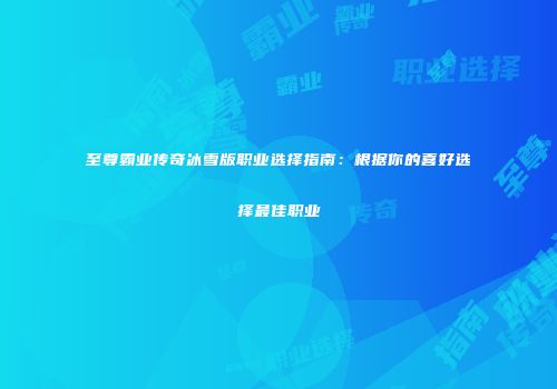 至尊霸业传奇冰雪版职业选择指南：根据你的喜好选择最佳职业