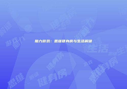 脑力游戏：思维健身房与生活解谜