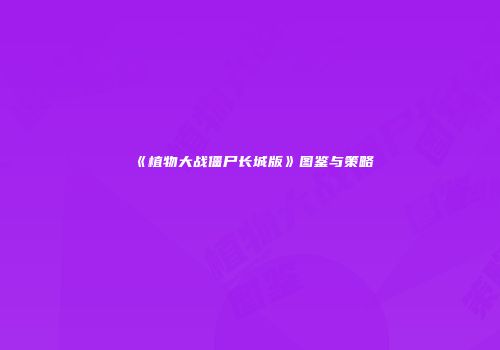 《植物大战僵尸长城版》图鉴与策略