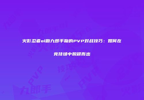 火影忍者ol勘九郎手鞠的PVP对战技巧：如何在竞技场中脱颖而出