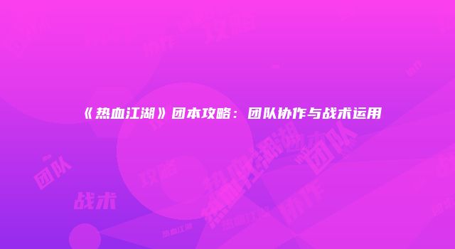 《热血江湖》团本攻略：团队协作与战术运用