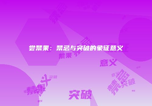 尝禁果：禁忌与突破的象征意义