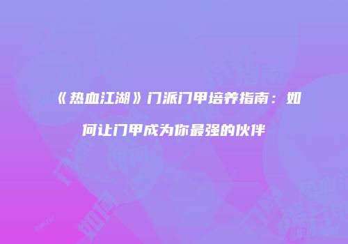 《热血江湖》门派门甲培养指南：如何让门甲成为你最强的伙伴