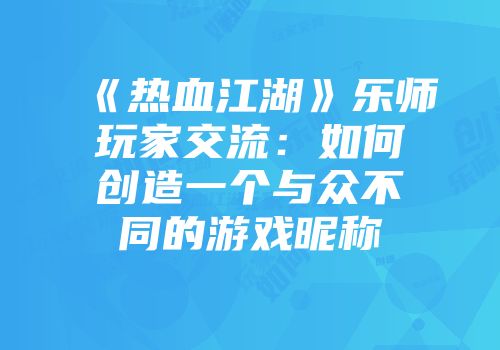《热血江湖》乐师玩家交流：如何创造一个与众不同的游戏昵称