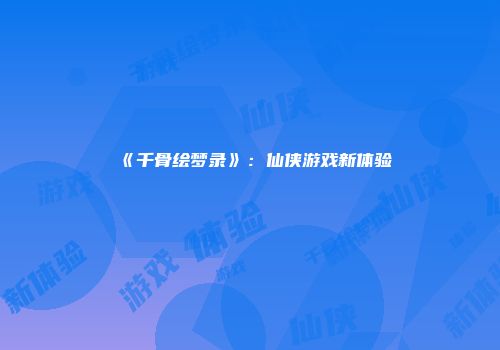 《千骨绘梦录》：仙侠游戏新体验