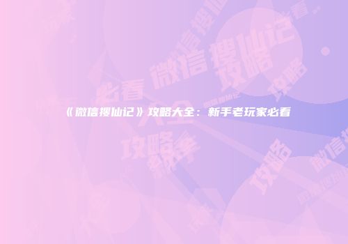 《微信搜仙记》攻略大全：新手老玩家必看