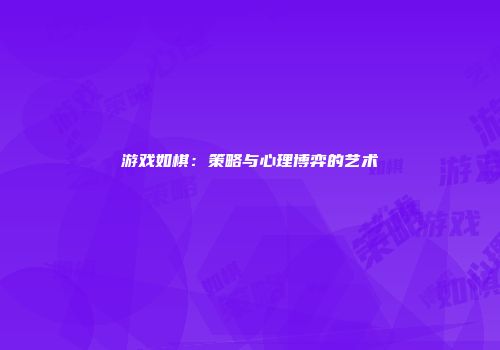 游戏如棋：策略与心理博弈的艺术