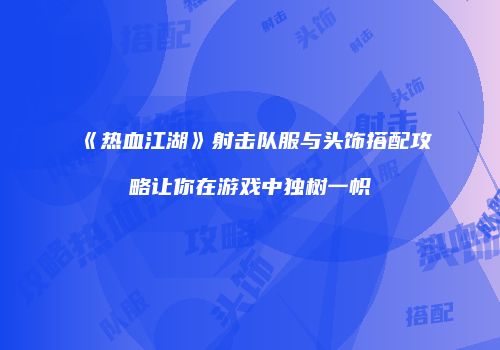 《热血江湖》射击队服与头饰搭配攻略让你在游戏中独树一帜