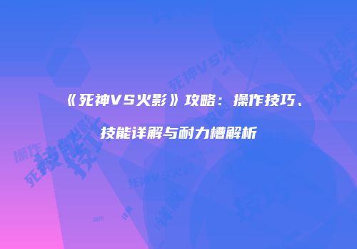 《死神VS火影》攻略：操作技巧、技能详解与耐力槽解析