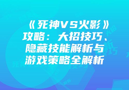 《死神VS火影》攻略：大招技巧、隐藏技能解析与游戏策略全解析