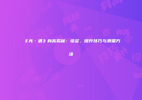 《光·遇》身高揭秘：设定、提升技巧与测量方法