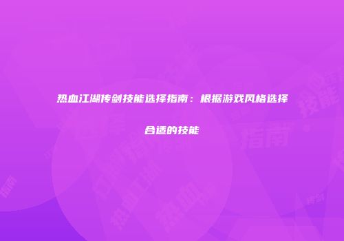 热血江湖传剑技能选择指南：根据游戏风格选择合适的技能