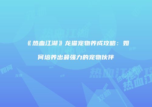 《热血江湖》龙猫宠物养成攻略：如何培养出最强力的宠物伙伴