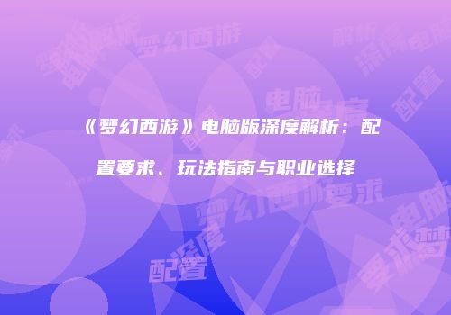 《梦幻西游》电脑版深度解析：配置要求、玩法指南与职业选择