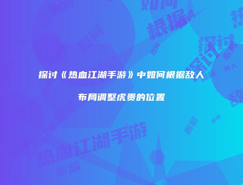 探讨《热血江湖手游》中如何根据敌人布局调整虎贵的位置