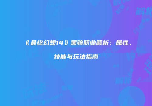 《最终幻想14》黑骑职业解析：属性、技能与玩法指南