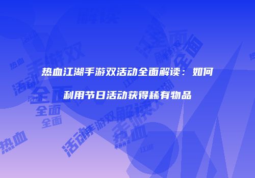 热血江湖手游双活动全面解读：如何利用节日活动获得稀有物品
