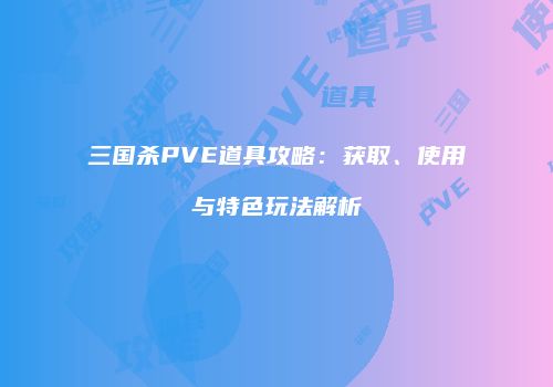 三国杀PVE道具攻略：获取、使用与特色玩法解析