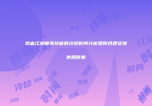 热血江湖暴毒技能的冷却时间分析如何合理安排使用时机