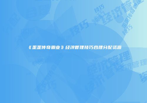 《歪歪传奇霸业》经济管理技巧合理分配资源