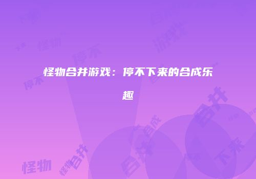 怪物合并游戏：停不下来的合成乐趣