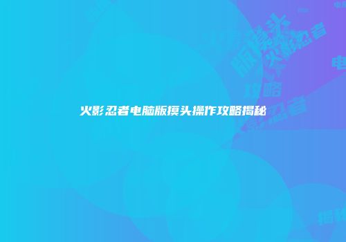 火影忍者电脑版摸头操作攻略揭秘