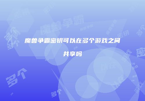 魔兽争霸密钥可以在多个游戏之间共享吗