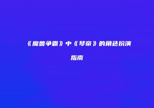 《魔兽争霸》中《琴帝》的角色扮演指南