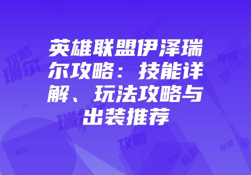英雄联盟伊泽瑞尔攻略：技能详解、玩法攻略与出装推荐