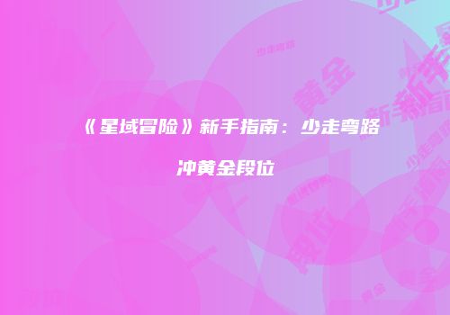 《星域冒险》新手指南：少走弯路冲黄金段位