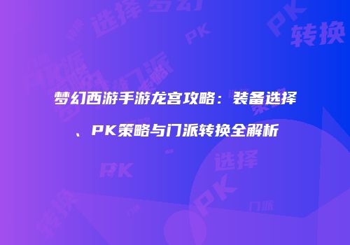 梦幻西游手游龙宫攻略：装备选择、PK策略与门派转换全解析