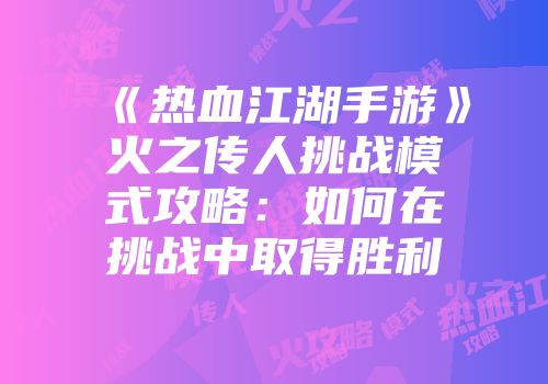 《热血江湖手游》火之传人挑战模式攻略：如何在挑战中取得胜利