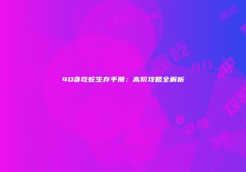 4D贪吃蛇生存手册：高阶攻略全解析