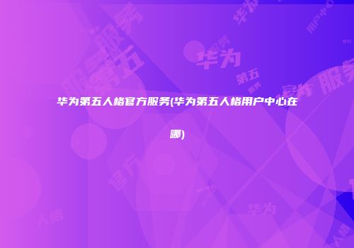 华为第五人格官方服务(华为第五人格用户中心在哪)